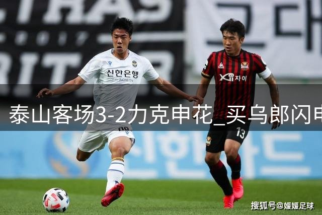 泰山客场3-2力克申花 买乌郎闪电破门引领逆转大战
